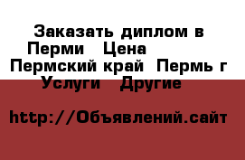 Заказать диплом в Перми › Цена ­ 1 000 - Пермский край, Пермь г. Услуги » Другие   